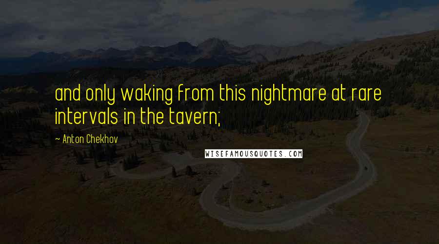 Anton Chekhov Quotes: and only waking from this nightmare at rare intervals in the tavern;