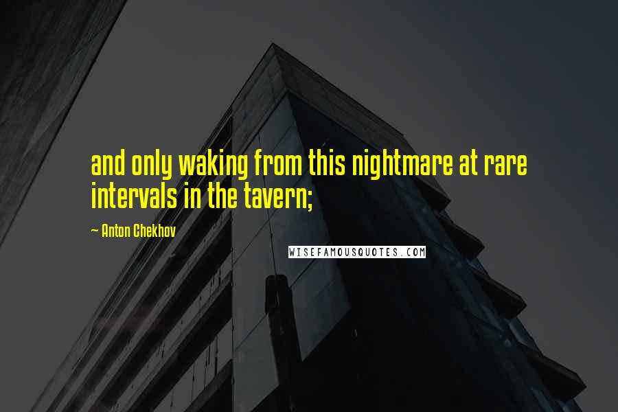 Anton Chekhov Quotes: and only waking from this nightmare at rare intervals in the tavern;