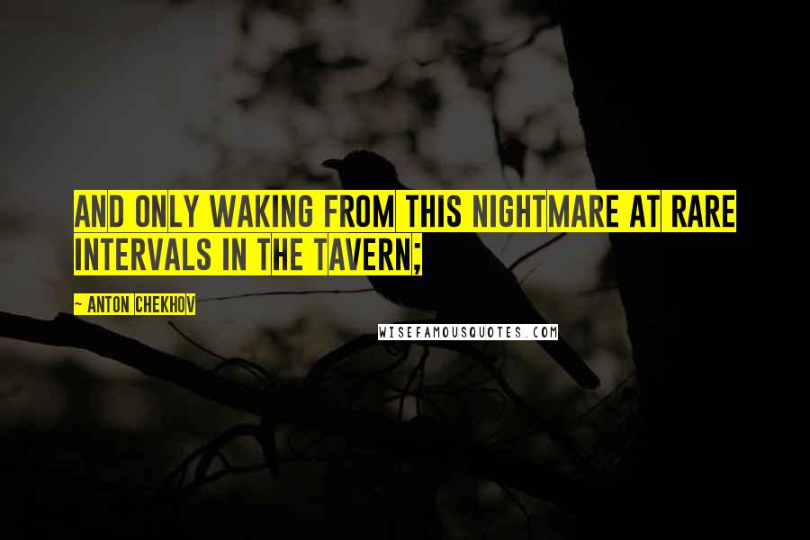 Anton Chekhov Quotes: and only waking from this nightmare at rare intervals in the tavern;