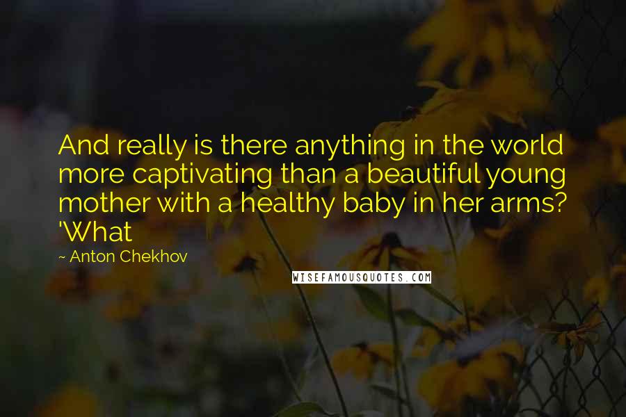 Anton Chekhov Quotes: And really is there anything in the world more captivating than a beautiful young mother with a healthy baby in her arms? 'What