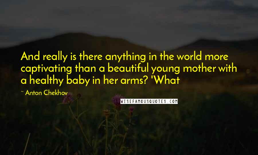 Anton Chekhov Quotes: And really is there anything in the world more captivating than a beautiful young mother with a healthy baby in her arms? 'What