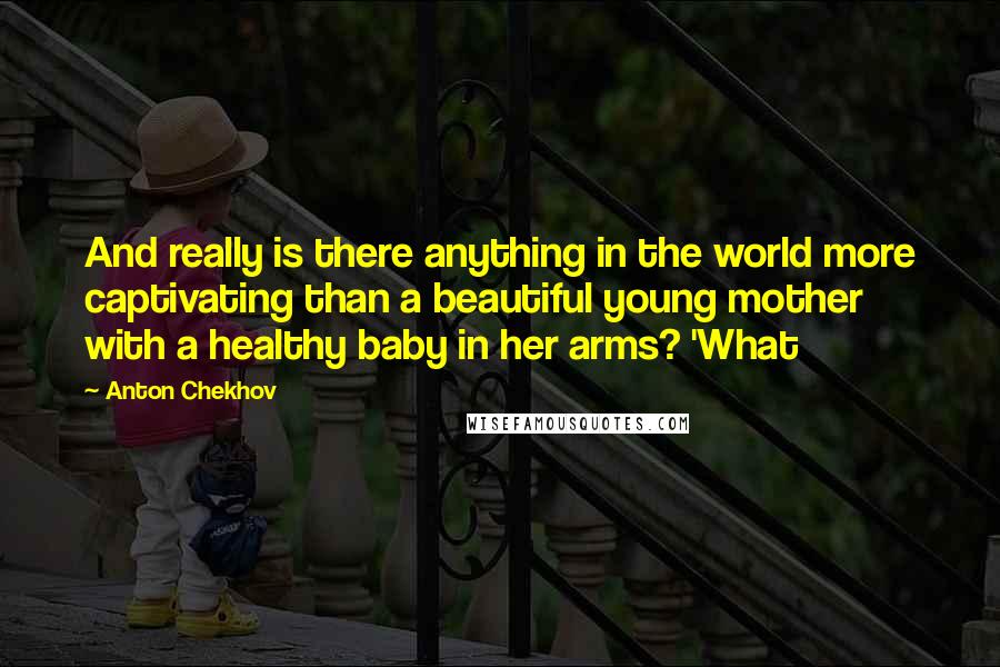 Anton Chekhov Quotes: And really is there anything in the world more captivating than a beautiful young mother with a healthy baby in her arms? 'What