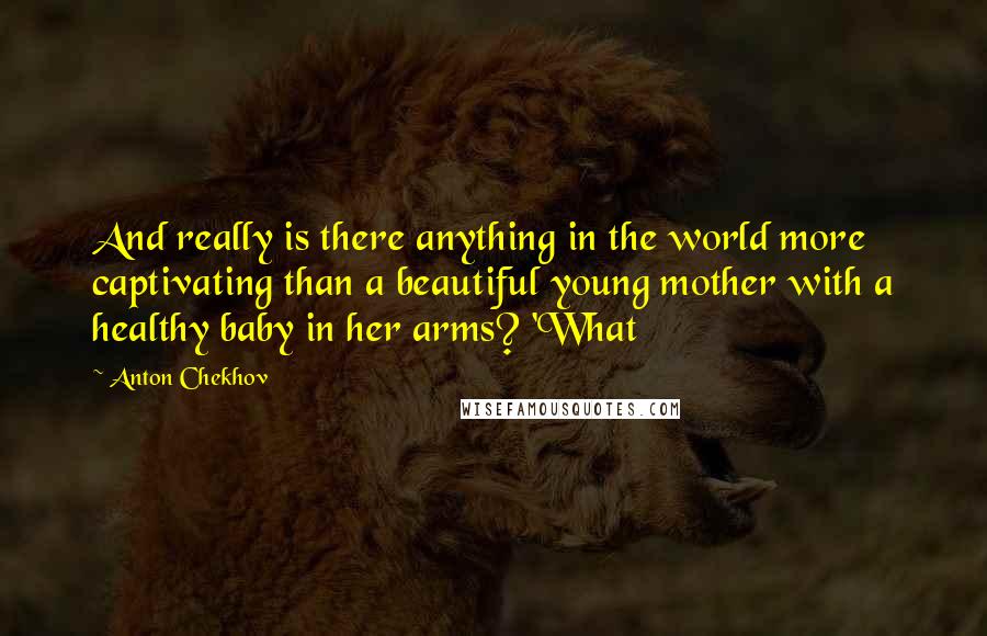Anton Chekhov Quotes: And really is there anything in the world more captivating than a beautiful young mother with a healthy baby in her arms? 'What