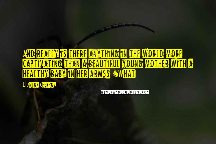 Anton Chekhov Quotes: And really is there anything in the world more captivating than a beautiful young mother with a healthy baby in her arms? 'What