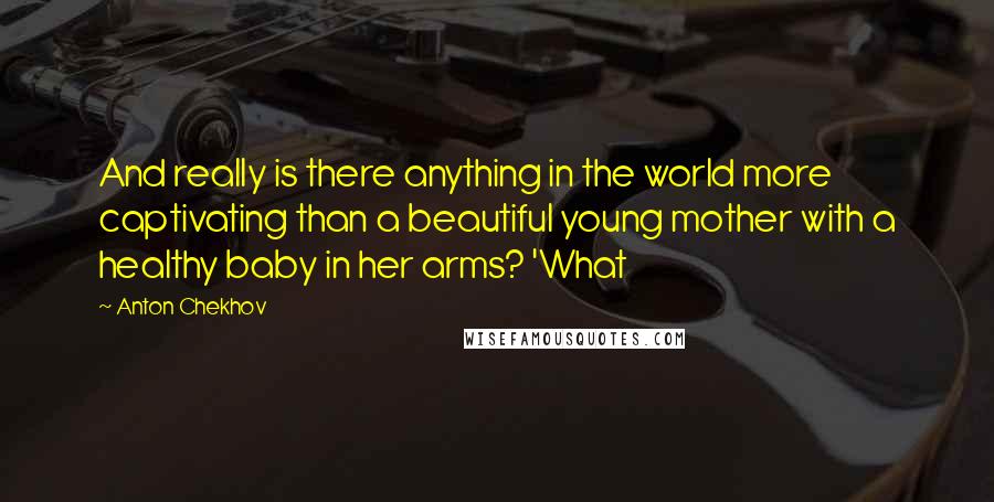 Anton Chekhov Quotes: And really is there anything in the world more captivating than a beautiful young mother with a healthy baby in her arms? 'What