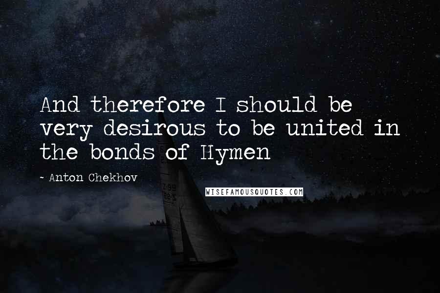 Anton Chekhov Quotes: And therefore I should be very desirous to be united in the bonds of Hymen
