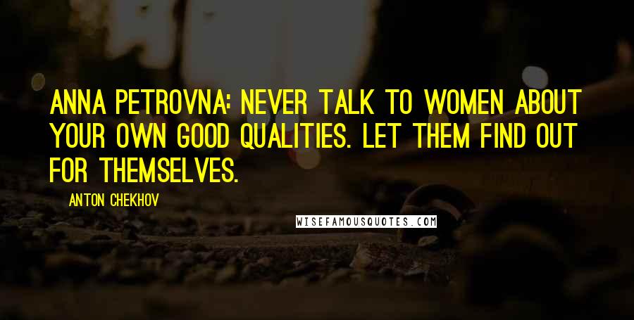 Anton Chekhov Quotes: Anna Petrovna: Never talk to women about your own good qualities. Let them find out for themselves.