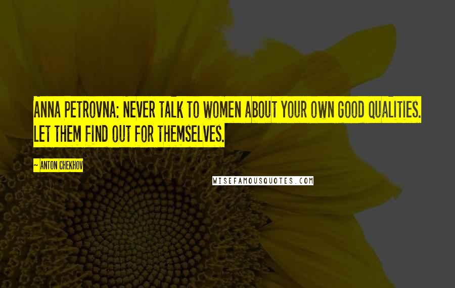 Anton Chekhov Quotes: Anna Petrovna: Never talk to women about your own good qualities. Let them find out for themselves.