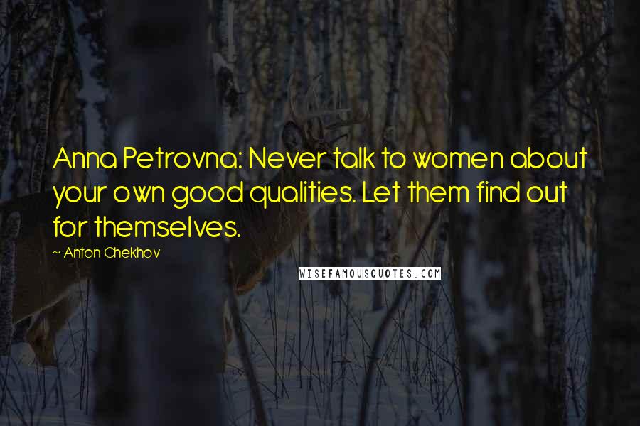 Anton Chekhov Quotes: Anna Petrovna: Never talk to women about your own good qualities. Let them find out for themselves.
