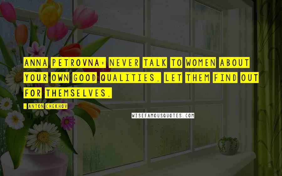 Anton Chekhov Quotes: Anna Petrovna: Never talk to women about your own good qualities. Let them find out for themselves.