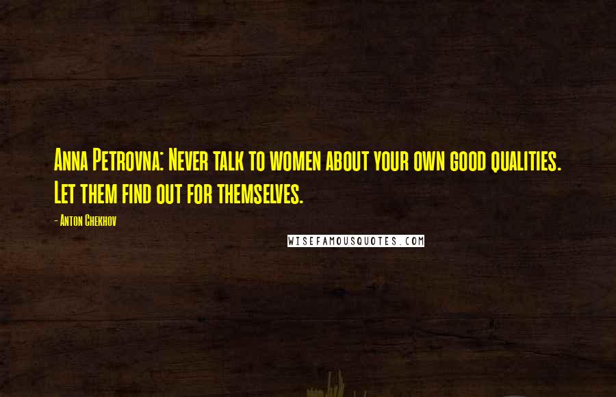 Anton Chekhov Quotes: Anna Petrovna: Never talk to women about your own good qualities. Let them find out for themselves.