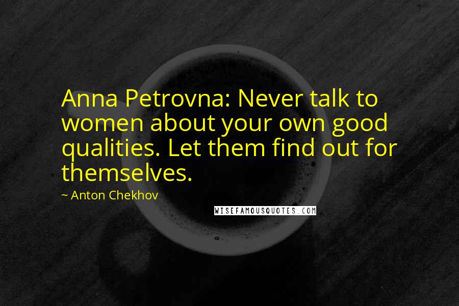 Anton Chekhov Quotes: Anna Petrovna: Never talk to women about your own good qualities. Let them find out for themselves.