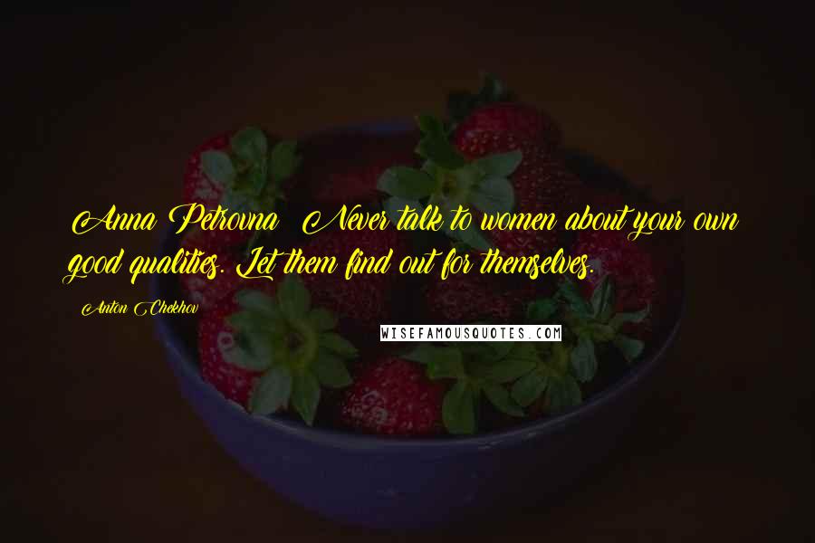 Anton Chekhov Quotes: Anna Petrovna: Never talk to women about your own good qualities. Let them find out for themselves.