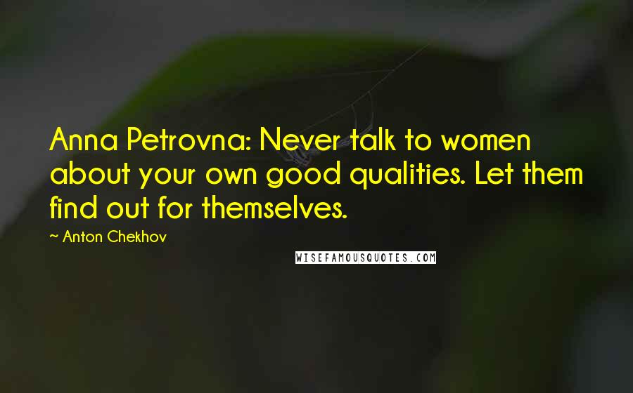 Anton Chekhov Quotes: Anna Petrovna: Never talk to women about your own good qualities. Let them find out for themselves.