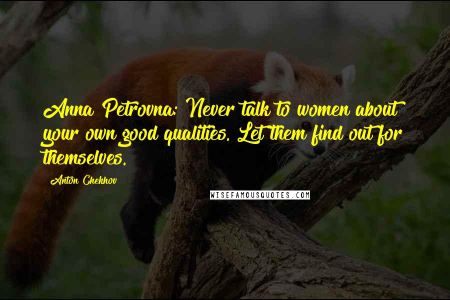 Anton Chekhov Quotes: Anna Petrovna: Never talk to women about your own good qualities. Let them find out for themselves.