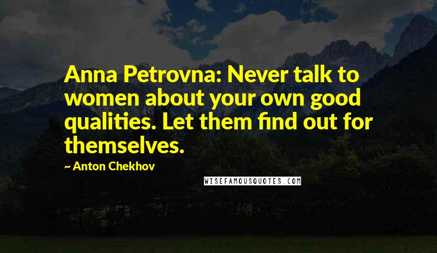 Anton Chekhov Quotes: Anna Petrovna: Never talk to women about your own good qualities. Let them find out for themselves.