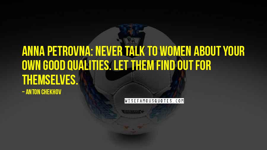 Anton Chekhov Quotes: Anna Petrovna: Never talk to women about your own good qualities. Let them find out for themselves.