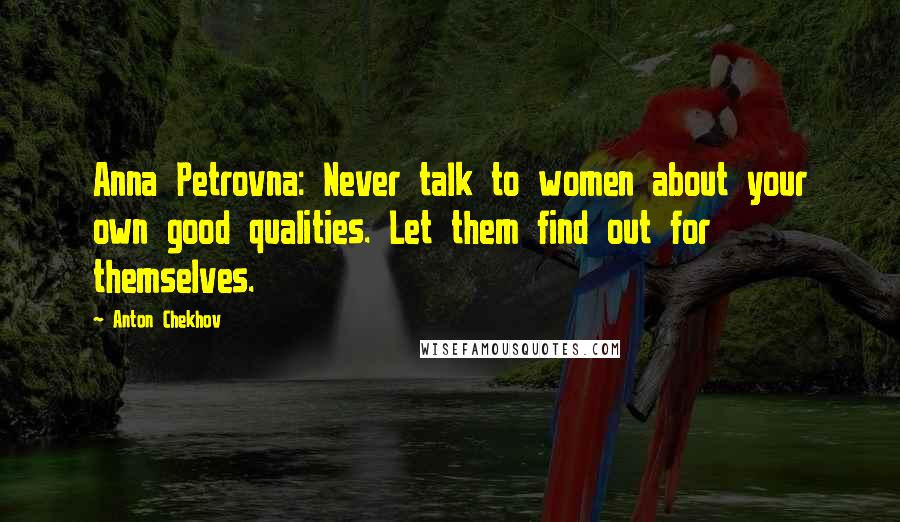 Anton Chekhov Quotes: Anna Petrovna: Never talk to women about your own good qualities. Let them find out for themselves.