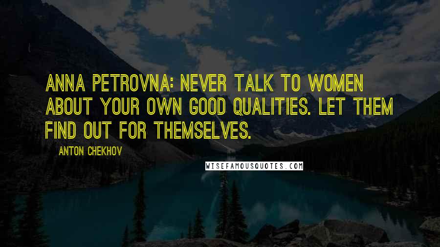 Anton Chekhov Quotes: Anna Petrovna: Never talk to women about your own good qualities. Let them find out for themselves.