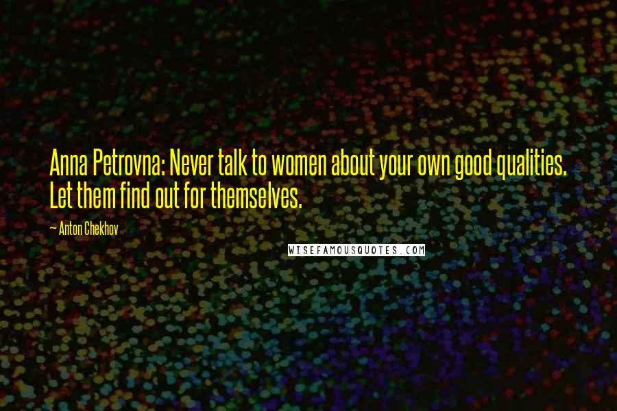 Anton Chekhov Quotes: Anna Petrovna: Never talk to women about your own good qualities. Let them find out for themselves.