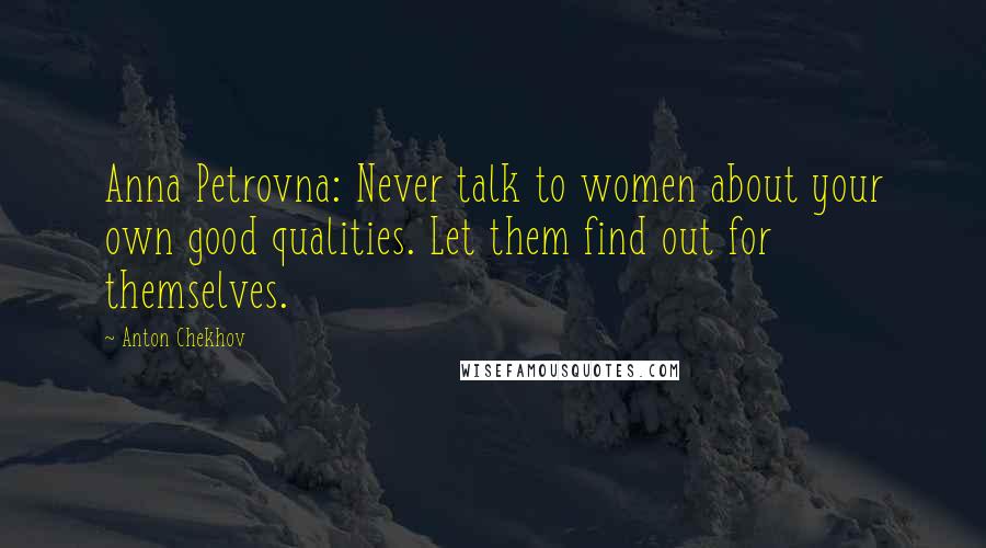 Anton Chekhov Quotes: Anna Petrovna: Never talk to women about your own good qualities. Let them find out for themselves.