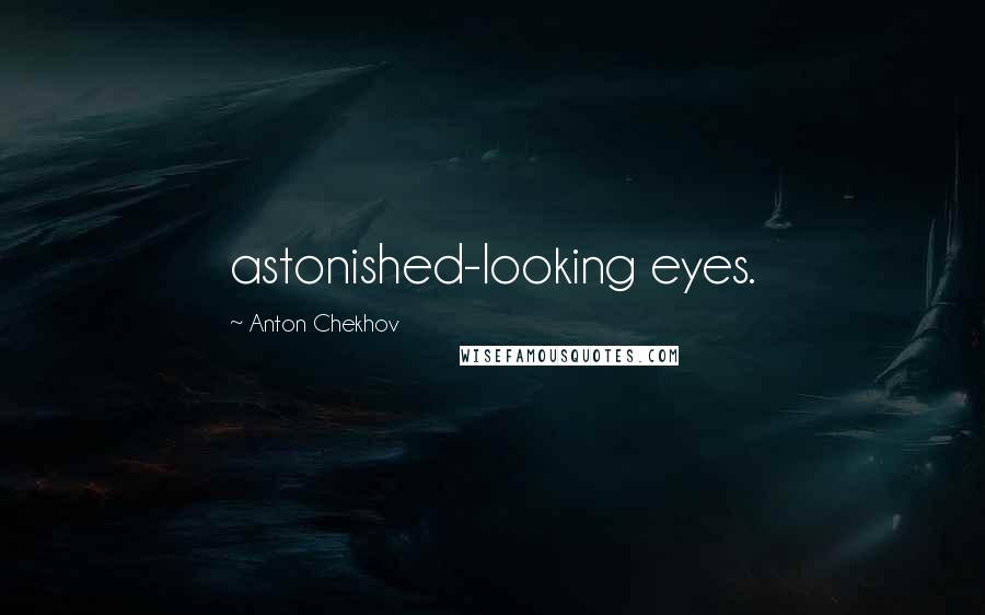 Anton Chekhov Quotes: astonished-looking eyes.