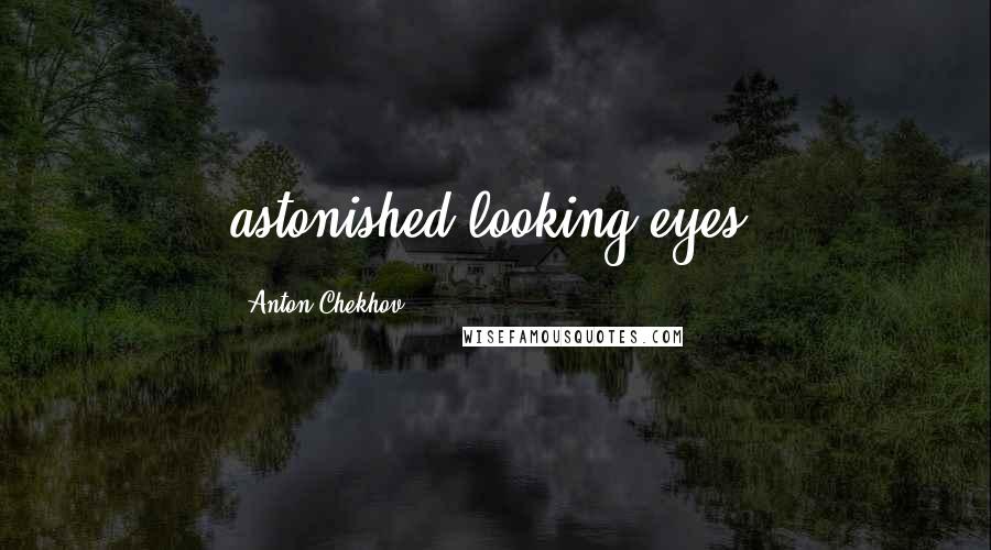 Anton Chekhov Quotes: astonished-looking eyes.