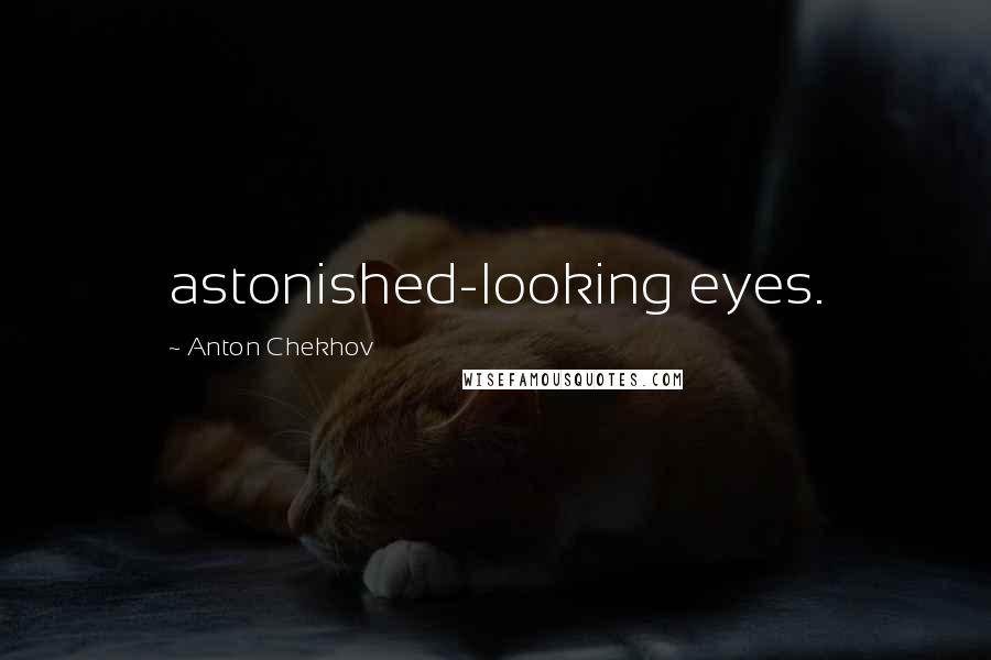 Anton Chekhov Quotes: astonished-looking eyes.