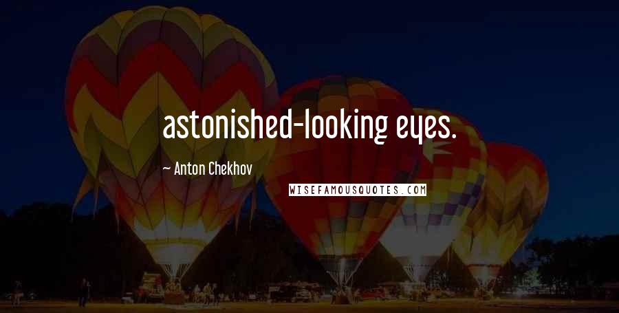 Anton Chekhov Quotes: astonished-looking eyes.