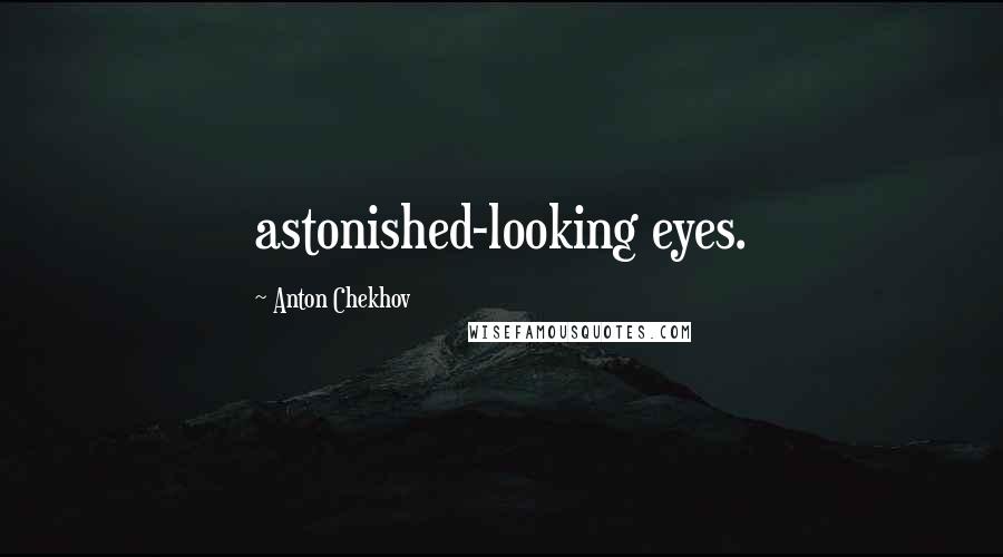 Anton Chekhov Quotes: astonished-looking eyes.