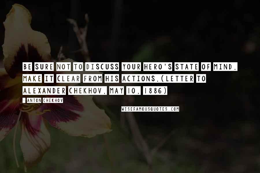 Anton Chekhov Quotes: Be sure not to discuss your hero's state of mind. Make it clear from his actions.(Letter to Alexander Chekhov, May 10, 1886)