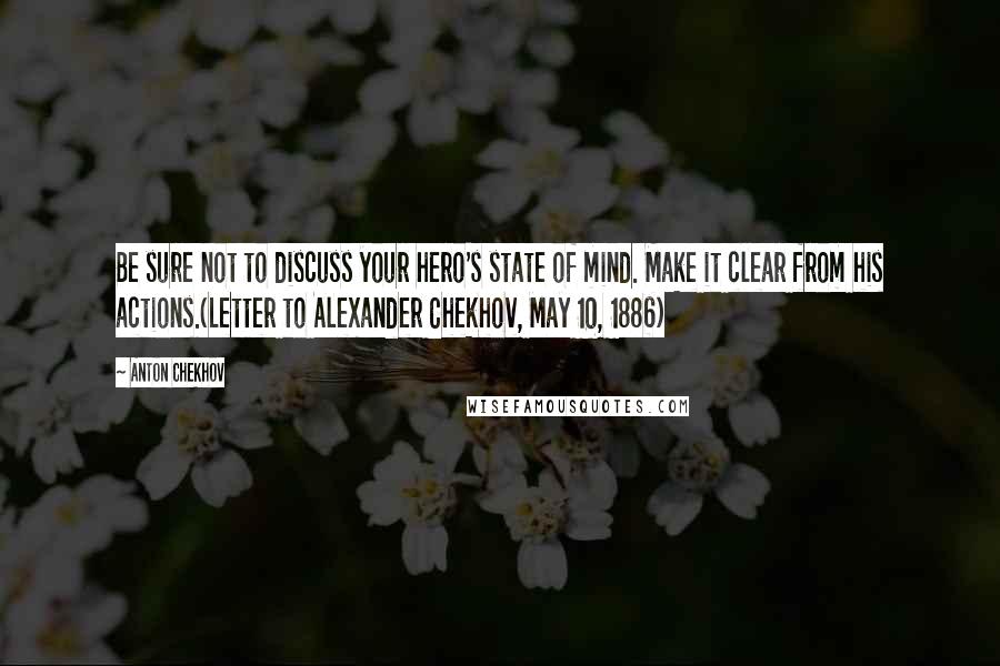 Anton Chekhov Quotes: Be sure not to discuss your hero's state of mind. Make it clear from his actions.(Letter to Alexander Chekhov, May 10, 1886)