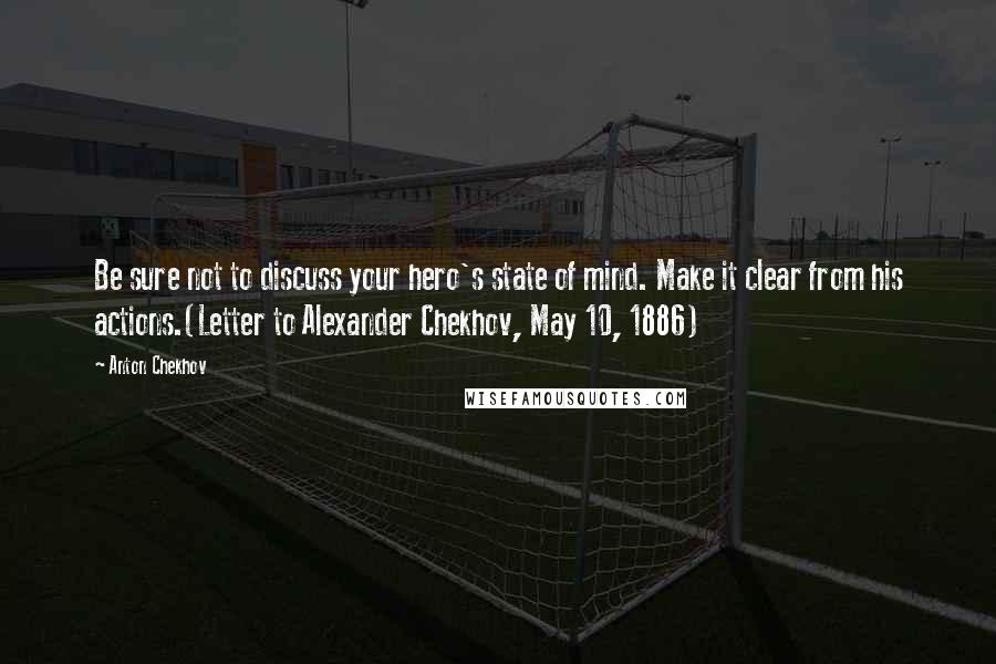 Anton Chekhov Quotes: Be sure not to discuss your hero's state of mind. Make it clear from his actions.(Letter to Alexander Chekhov, May 10, 1886)