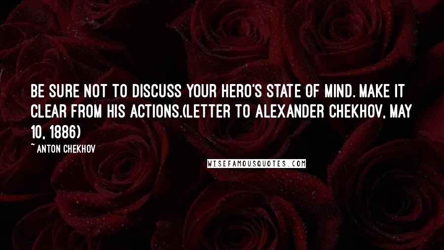 Anton Chekhov Quotes: Be sure not to discuss your hero's state of mind. Make it clear from his actions.(Letter to Alexander Chekhov, May 10, 1886)