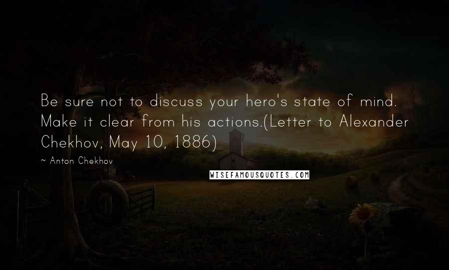 Anton Chekhov Quotes: Be sure not to discuss your hero's state of mind. Make it clear from his actions.(Letter to Alexander Chekhov, May 10, 1886)