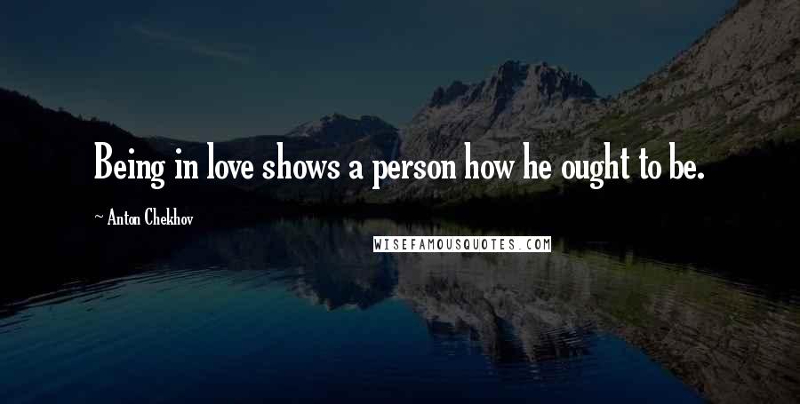 Anton Chekhov Quotes: Being in love shows a person how he ought to be.