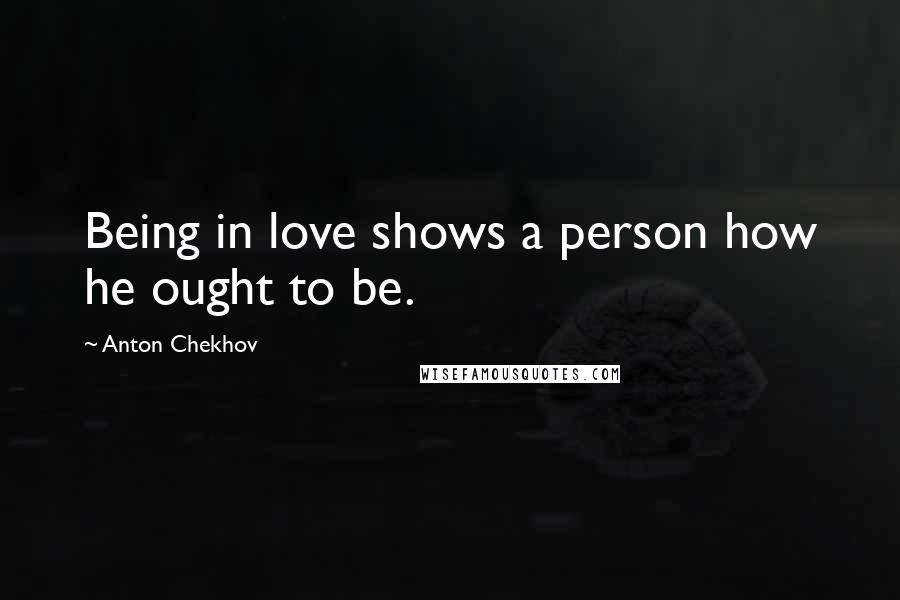 Anton Chekhov Quotes: Being in love shows a person how he ought to be.