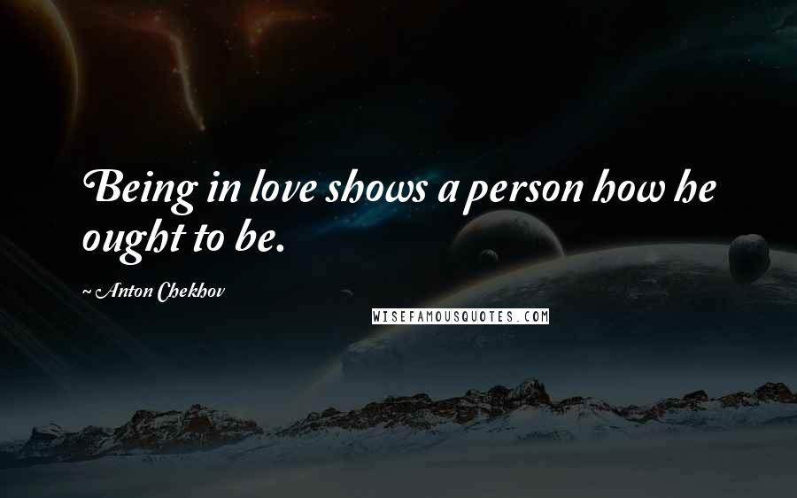 Anton Chekhov Quotes: Being in love shows a person how he ought to be.