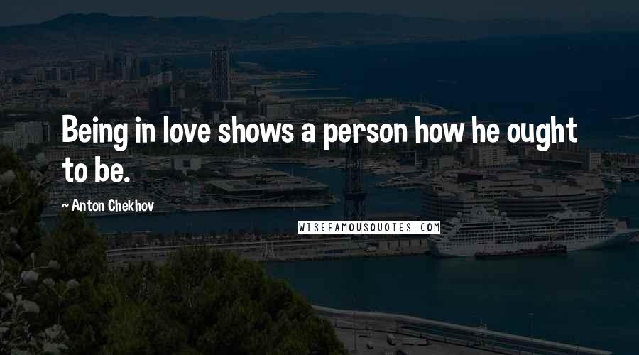 Anton Chekhov Quotes: Being in love shows a person how he ought to be.