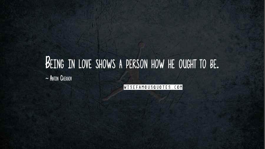 Anton Chekhov Quotes: Being in love shows a person how he ought to be.