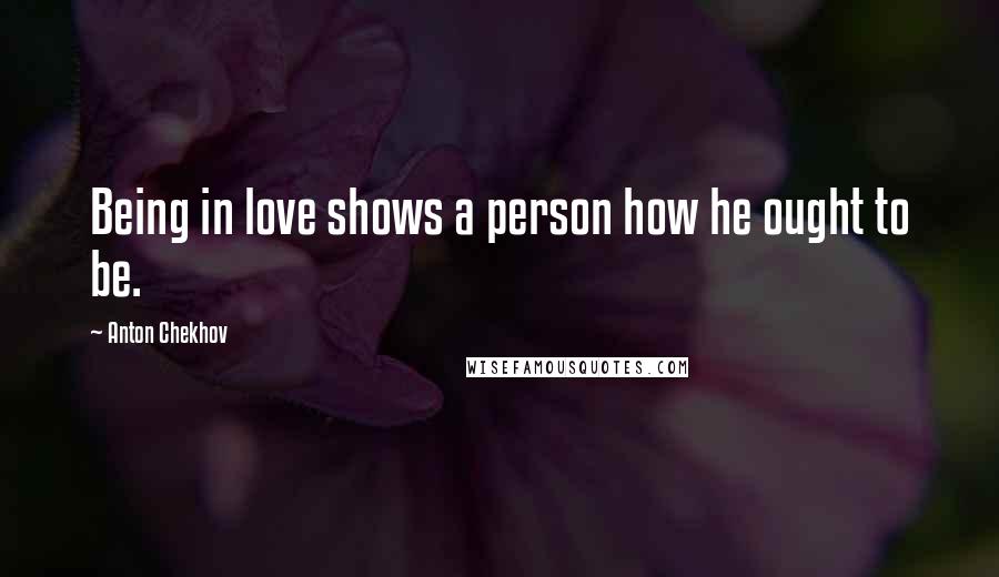 Anton Chekhov Quotes: Being in love shows a person how he ought to be.