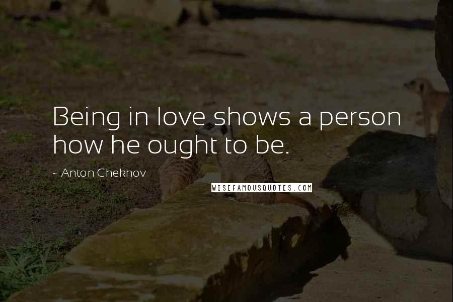 Anton Chekhov Quotes: Being in love shows a person how he ought to be.