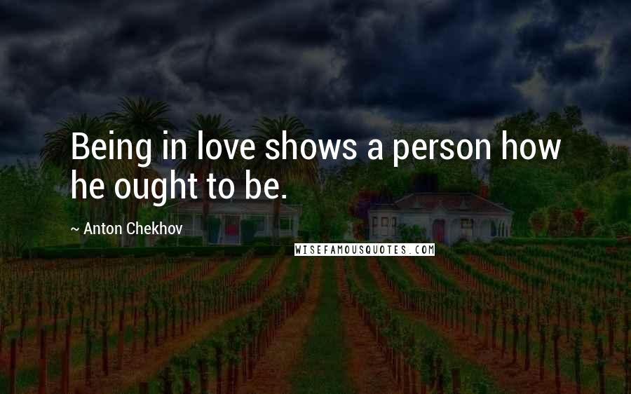 Anton Chekhov Quotes: Being in love shows a person how he ought to be.