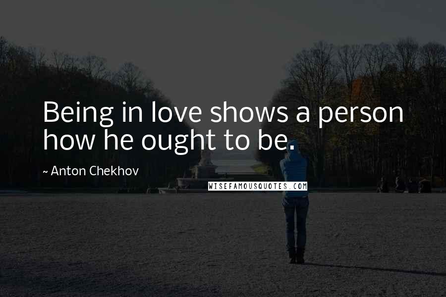 Anton Chekhov Quotes: Being in love shows a person how he ought to be.