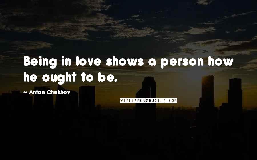 Anton Chekhov Quotes: Being in love shows a person how he ought to be.