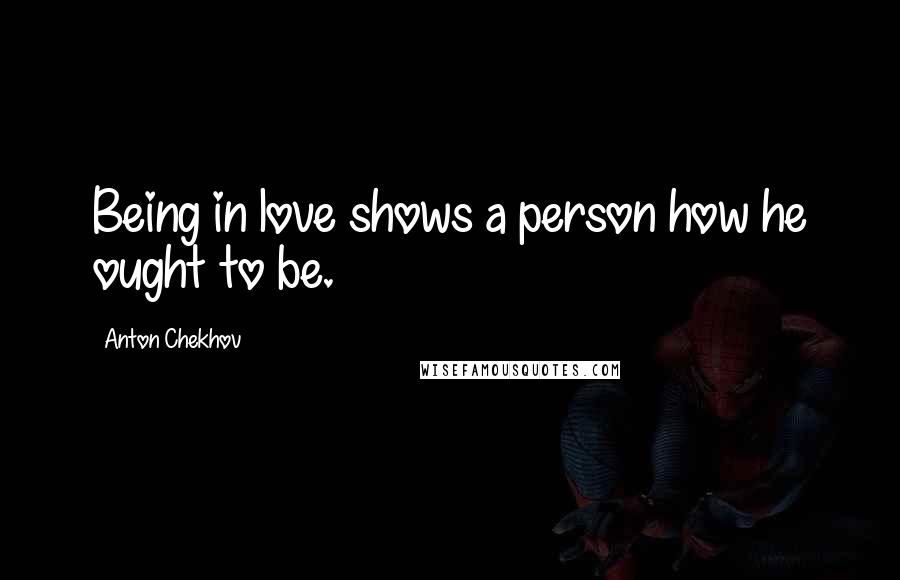 Anton Chekhov Quotes: Being in love shows a person how he ought to be.