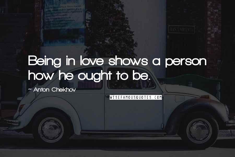 Anton Chekhov Quotes: Being in love shows a person how he ought to be.