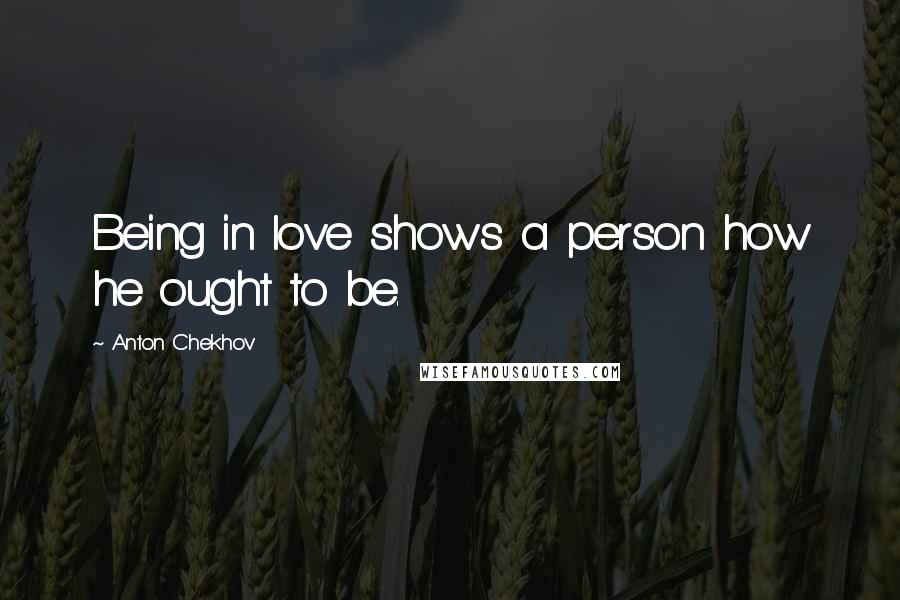 Anton Chekhov Quotes: Being in love shows a person how he ought to be.