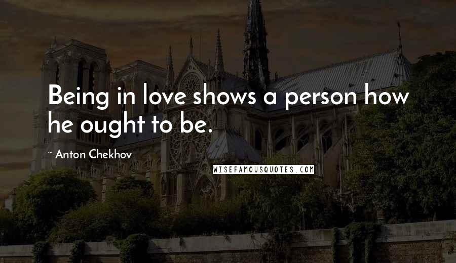 Anton Chekhov Quotes: Being in love shows a person how he ought to be.