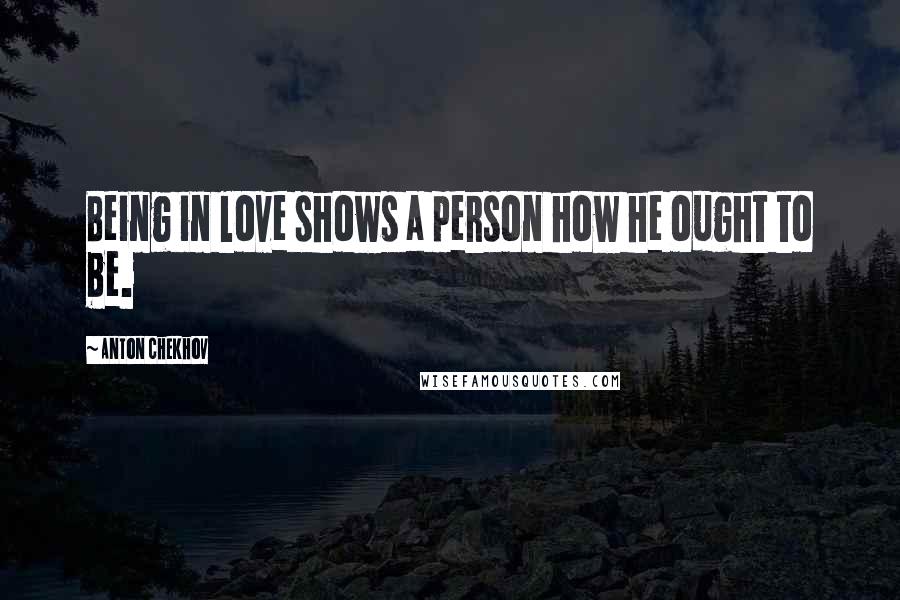 Anton Chekhov Quotes: Being in love shows a person how he ought to be.